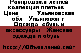 Распродажа летней коллекции платьев! › Цена ­ 400 - Ульяновская обл., Ульяновск г. Одежда, обувь и аксессуары » Женская одежда и обувь   